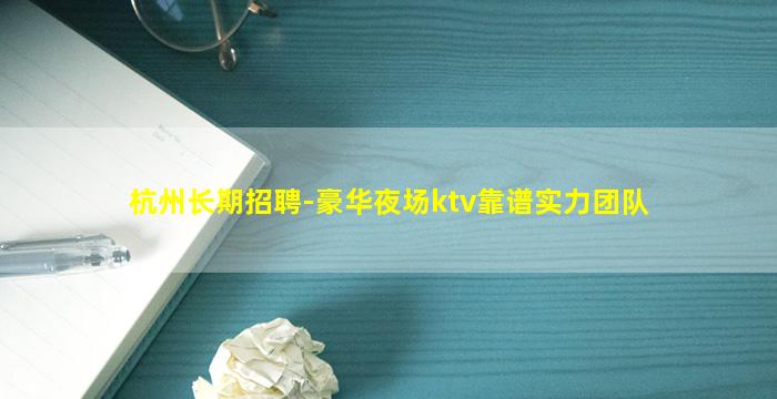 杭州长期招聘-豪华夜场ktv靠谱实力团队